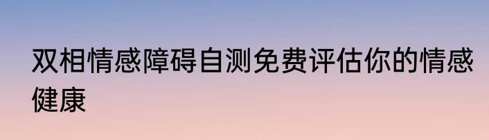 双相情感障碍自测免费评估你的情感健康