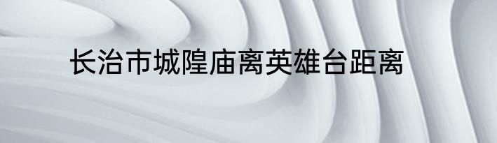 长治市城隍庙离英雄台距离