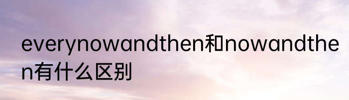 everynowandthen和nowandthen有什么区别