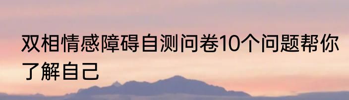 双相情感障碍自测问卷10个问题帮你了解自己