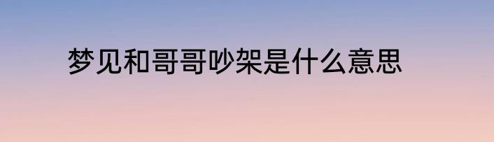 梦见和哥哥吵架是什么意思