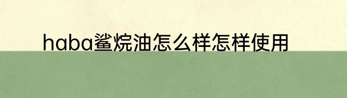 haba鲨烷油怎么样怎样使用