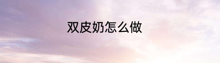 双皮奶怎么做