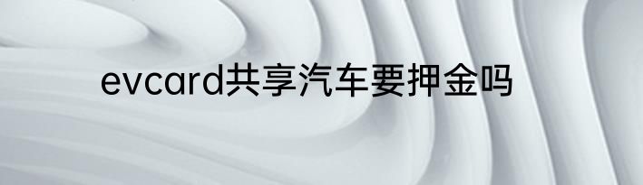 evcard共享汽车要押金吗