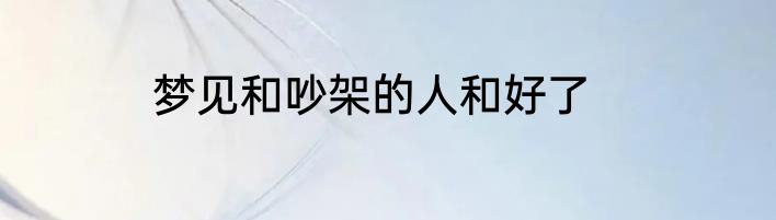 梦见和吵架的人和好了