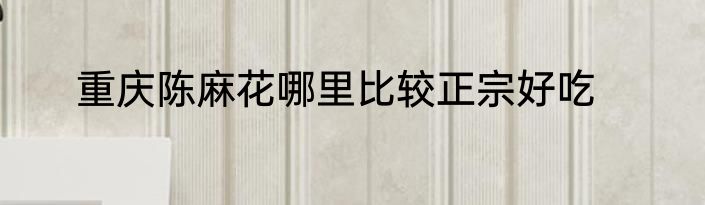 重庆陈麻花哪里比较正宗好吃
