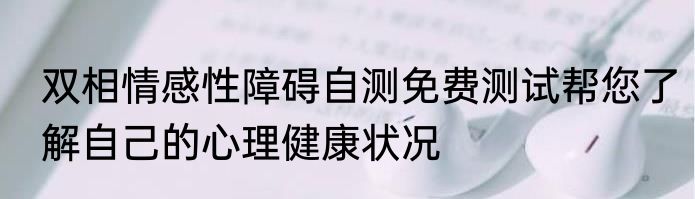 双相情感性障碍自测免费测试帮您了解自己的心理健康状况