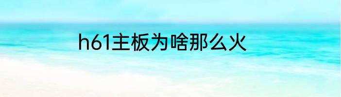 h61主板为啥那么火
