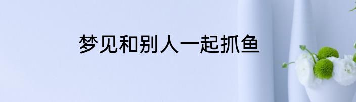 梦见和别人一起抓鱼