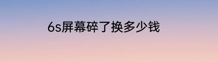 6s屏幕碎了换多少钱