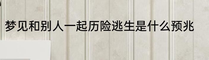 梦见和别人一起历险逃生是什么预兆