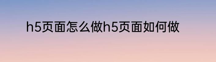 h5页面怎么做h5页面如何做