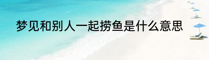 梦见和别人一起捞鱼是什么意思