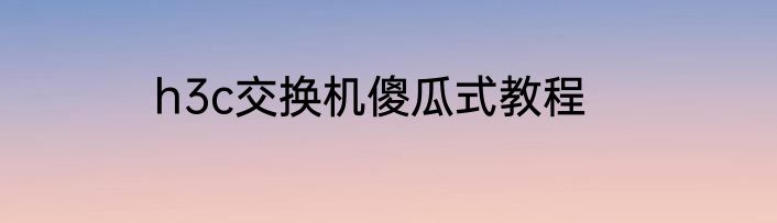 h3c交换机傻瓜式教程