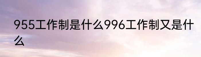 955工作制是什么996工作制又是什么