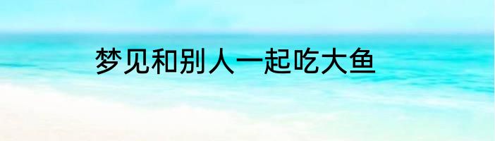 梦见和别人一起吃大鱼