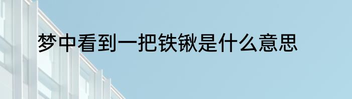 梦中看到一把铁锹是什么意思