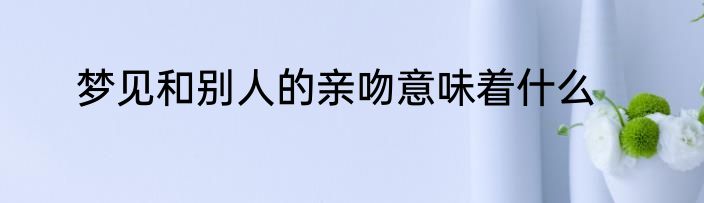 梦见和别人的亲吻意味着什么