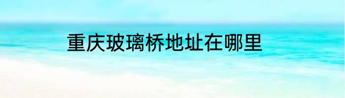 重庆玻璃桥地址在哪里