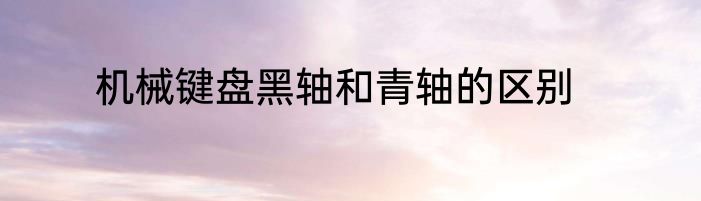 机械键盘黑轴和青轴的区别