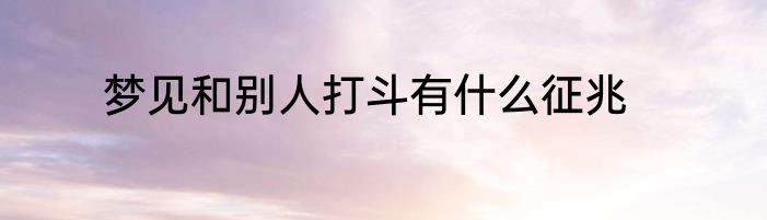 梦见和别人打斗有什么征兆