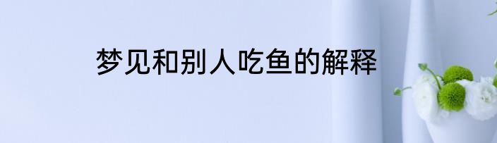梦见和别人吃鱼的解释