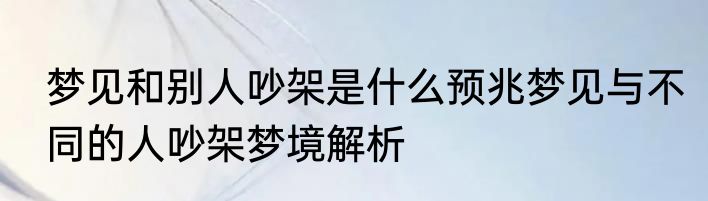 梦见和别人吵架是什么预兆梦见与不同的人吵架梦境解析