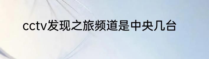 cctv发现之旅频道是中央几台