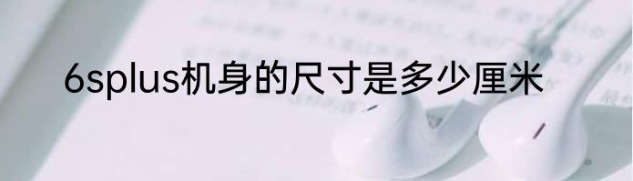 6splus机身的尺寸是多少厘米