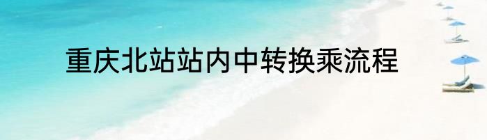 重庆北站站内中转换乘流程