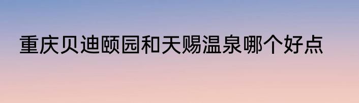 重庆贝迪颐园和天赐温泉哪个好点