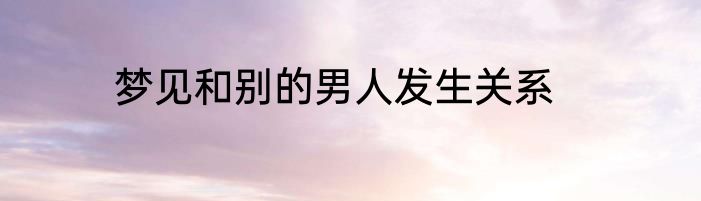 梦见和别的男人发生关系