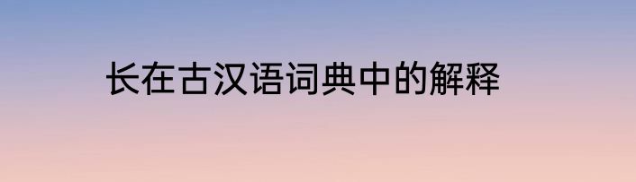 长在古汉语词典中的解释