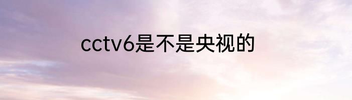 cctv6是不是央视的