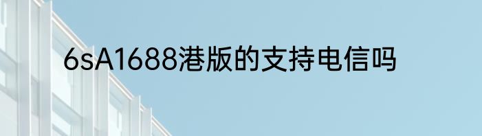 6sA1688港版的支持电信吗