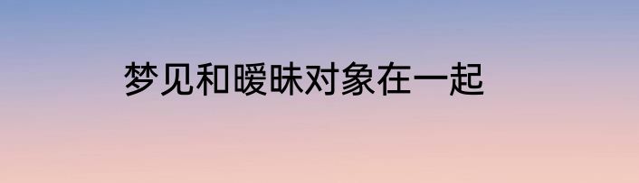 梦见和暧昧对象在一起