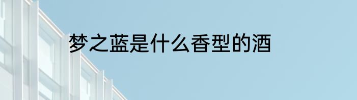 梦之蓝是什么香型的酒