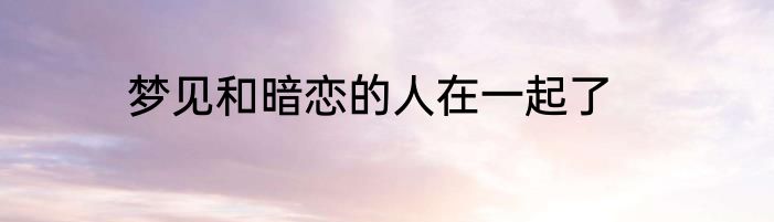 梦见和暗恋的人在一起了