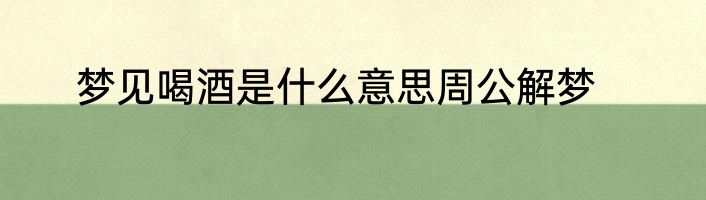 梦见喝酒是什么意思周公解梦
