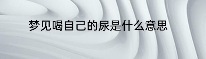 梦见喝自己的尿是什么意思