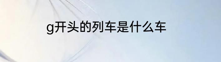 g开头的列车是什么车