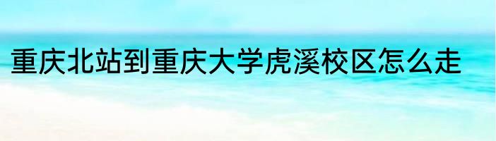 重庆北站到重庆大学虎溪校区怎么走