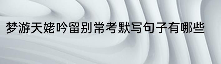 梦游天姥吟留别常考默写句子有哪些