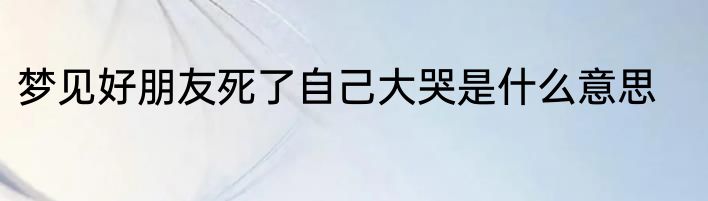 梦见好朋友死了自己大哭是什么意思