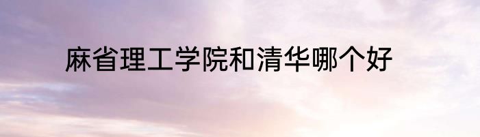 麻省理工学院和清华哪个好