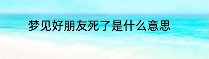 梦见好朋友死了是什么意思