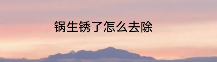 锅生锈了怎么去除