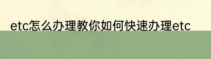 etc怎么办理教你如何快速办理etc