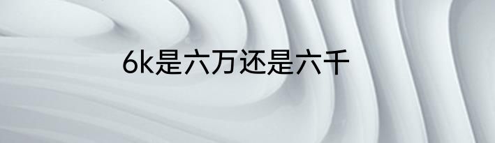 6k是六万还是六千