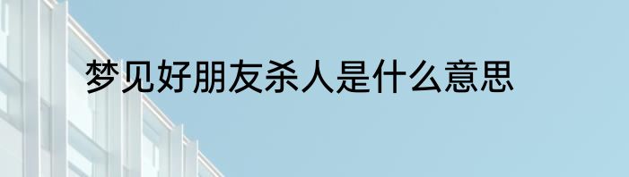 梦见好朋友杀人是什么意思